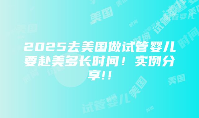 2025去美国做试管婴儿要赴美多长时间！实例分享!！