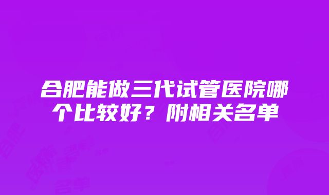 合肥能做三代试管医院哪个比较好？附相关名单