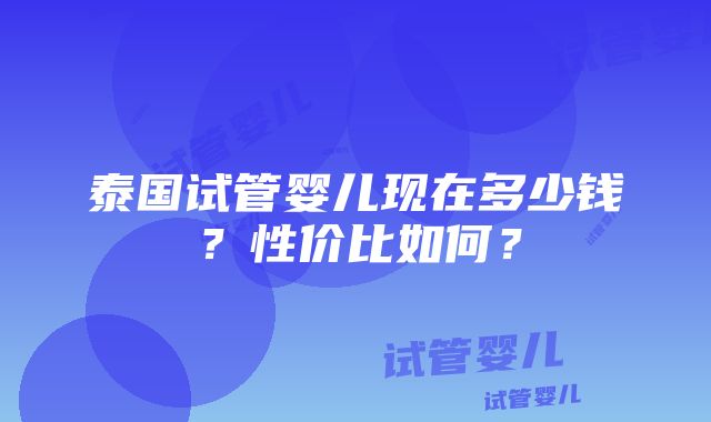 泰国试管婴儿现在多少钱？性价比如何？