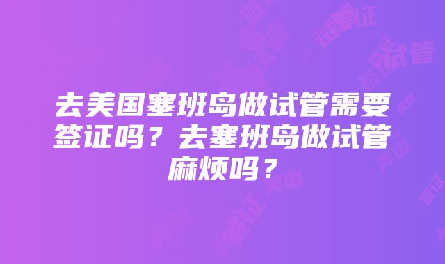 去美国塞班岛做试管需要签证吗？去塞班岛做试管麻烦吗？