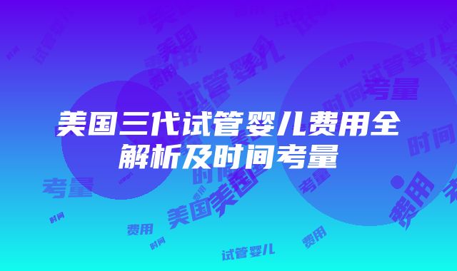 美国三代试管婴儿费用全解析及时间考量