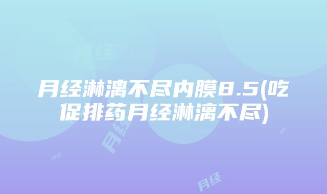 月经淋漓不尽内膜8.5(吃促排药月经淋漓不尽)