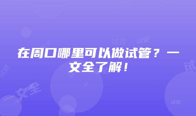 在周口哪里可以做试管？一文全了解！