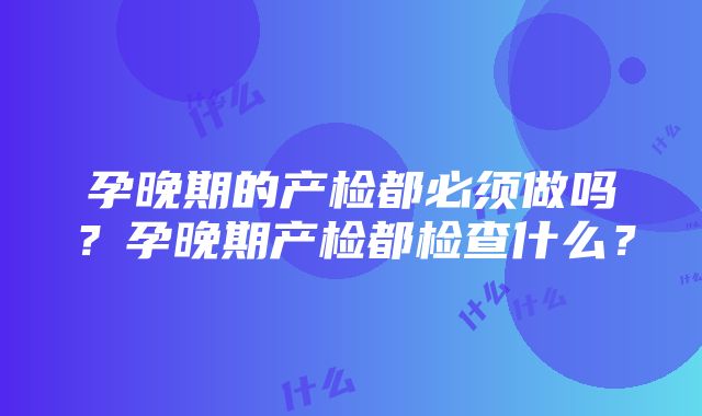 孕晚期的产检都必须做吗？孕晚期产检都检查什么？