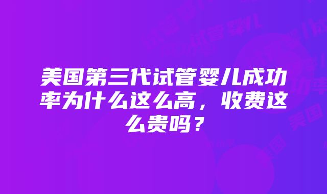 美国第三代试管婴儿成功率为什么这么高，收费这么贵吗？