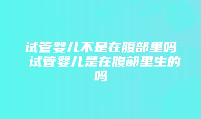 试管婴儿不是在腹部里吗 试管婴儿是在腹部里生的吗