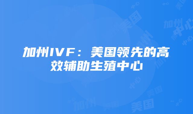 加州IVF：美国领先的高效辅助生殖中心