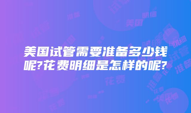 美国试管需要准备多少钱呢?花费明细是怎样的呢?