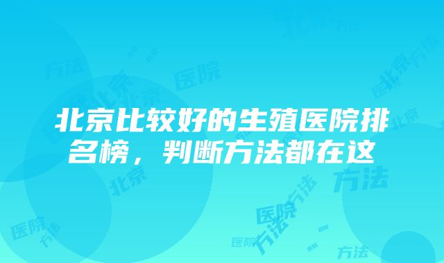 北京比较好的生殖医院排名榜，判断方法都在这