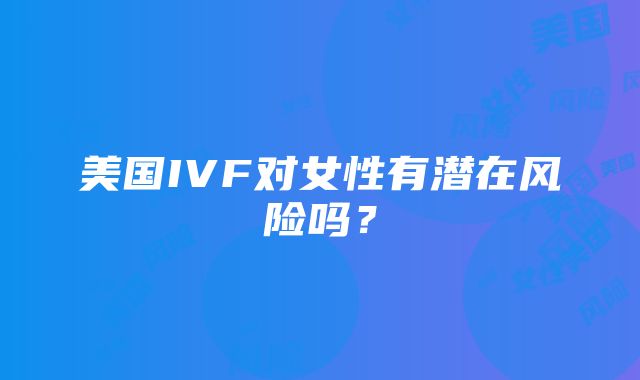 美国IVF对女性有潜在风险吗？