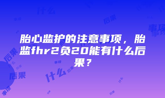 胎心监护的注意事项，胎监fhr2负20能有什么后果？