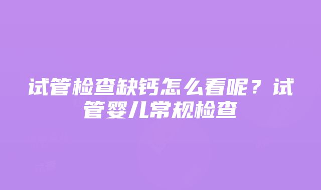 试管检查缺钙怎么看呢？试管婴儿常规检查