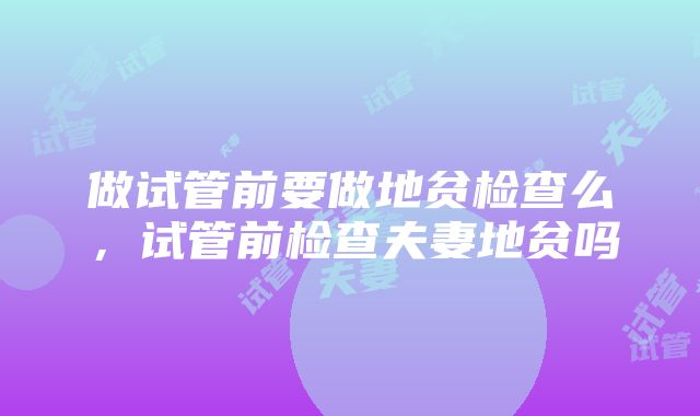 做试管前要做地贫检查么，试管前检查夫妻地贫吗