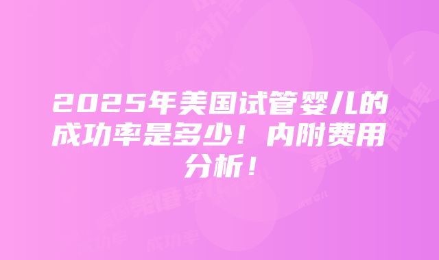 2025年美国试管婴儿的成功率是多少！内附费用分析！