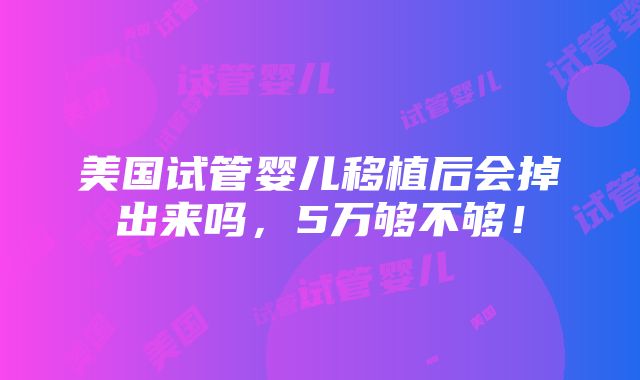 美国试管婴儿移植后会掉出来吗，5万够不够！