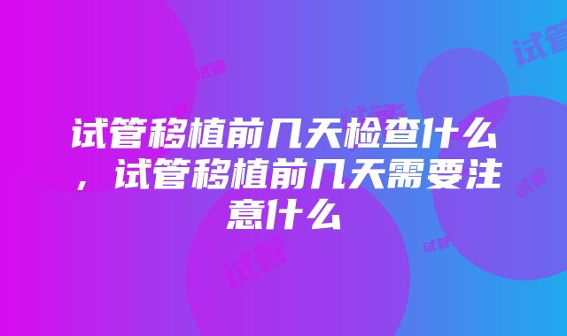 试管移植前几天检查什么，试管移植前几天需要注意什么