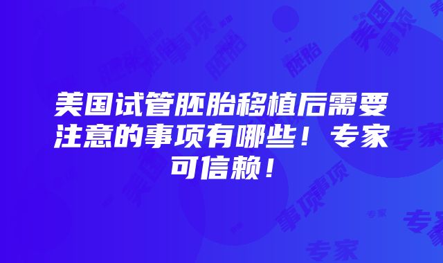 美国试管胚胎移植后需要注意的事项有哪些！专家可信赖！