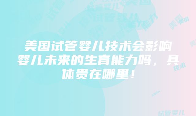 美国试管婴儿技术会影响婴儿未来的生育能力吗，具体贵在哪里！