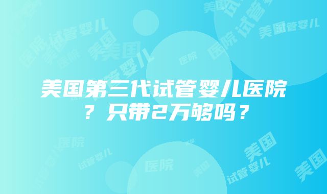 美国第三代试管婴儿医院？只带2万够吗？