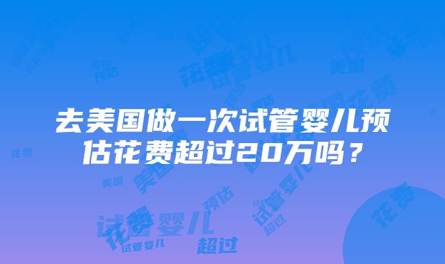 去美国做一次试管婴儿预估花费超过20万吗？