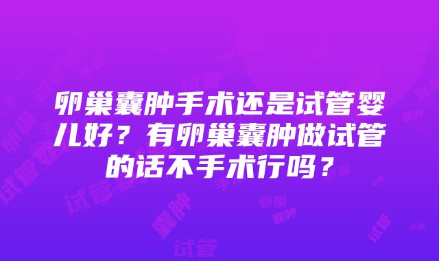 卵巢囊肿手术还是试管婴儿好？有卵巢囊肿做试管的话不手术行吗？