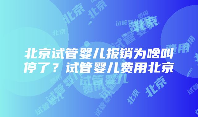 北京试管婴儿报销为啥叫停了？试管婴儿费用北京