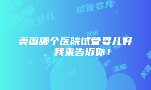 美国哪个医院试管婴儿好，我来告诉你！