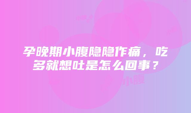 孕晚期小腹隐隐作痛，吃多就想吐是怎么回事？