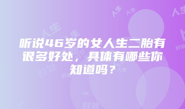 听说46岁的女人生二胎有很多好处，具体有哪些你知道吗？