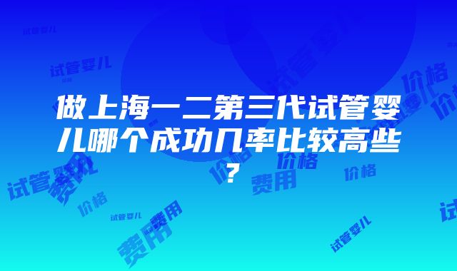 做上海一二第三代试管婴儿哪个成功几率比较高些？