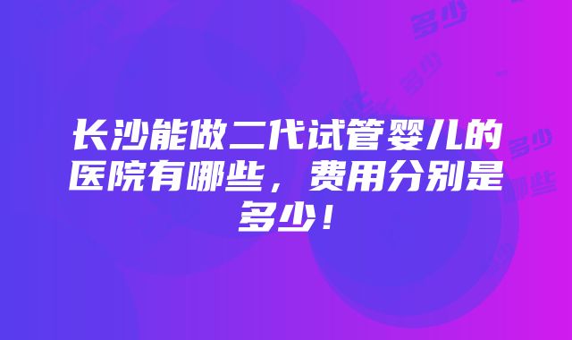 长沙能做二代试管婴儿的医院有哪些，费用分别是多少！