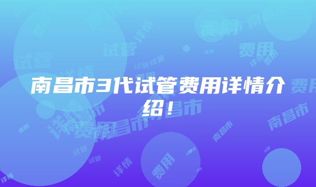 南昌市3代试管费用详情介绍！