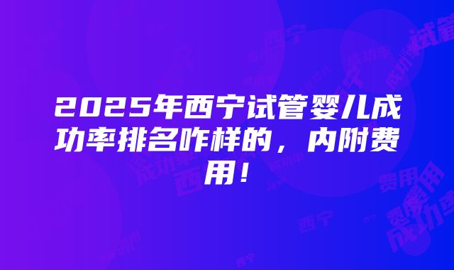 2025年西宁试管婴儿成功率排名咋样的，内附费用！