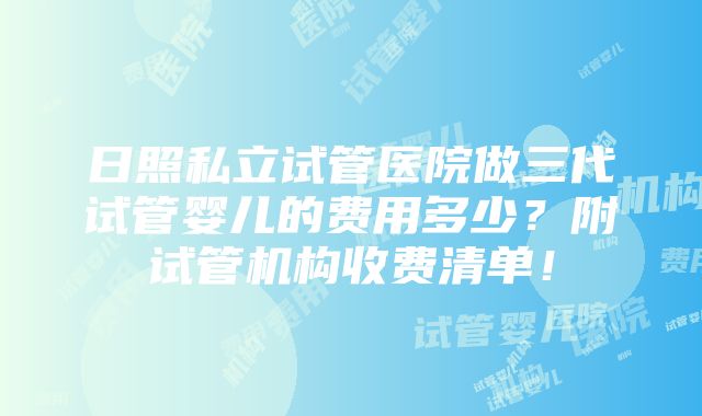 日照私立试管医院做三代试管婴儿的费用多少？附试管机构收费清单！