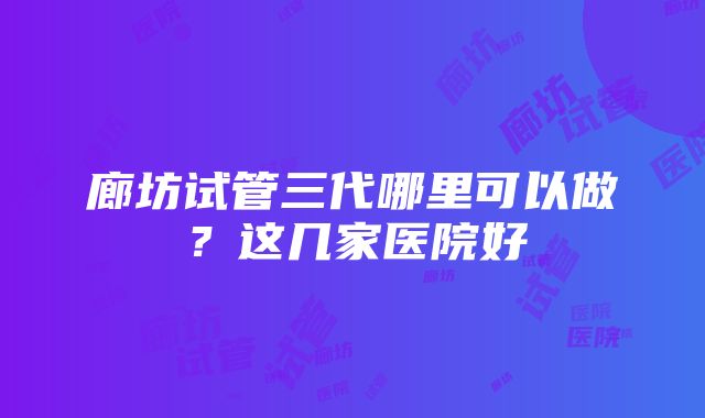 廊坊试管三代哪里可以做？这几家医院好