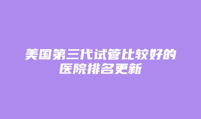 美国第三代试管比较好的医院排名更新