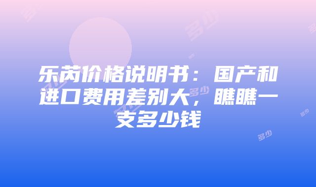 乐芮价格说明书：国产和进口费用差别大，瞧瞧一支多少钱