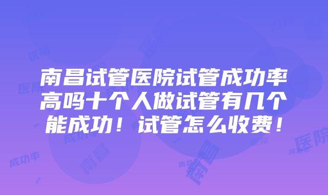 南昌试管医院试管成功率高吗十个人做试管有几个能成功！试管怎么收费！