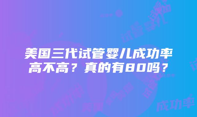 美国三代试管婴儿成功率高不高？真的有80吗？