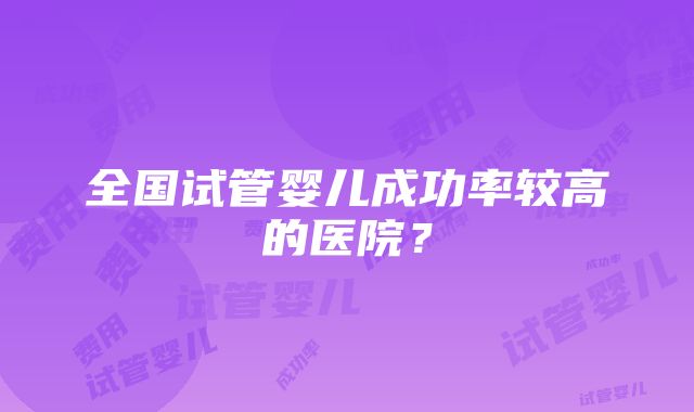 全国试管婴儿成功率较高的医院？