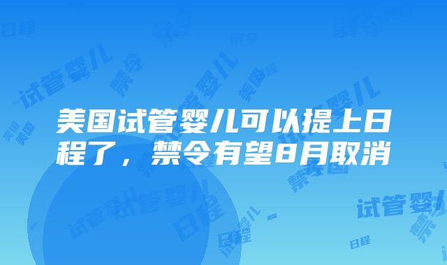 美国试管婴儿可以提上日程了，禁令有望8月取消