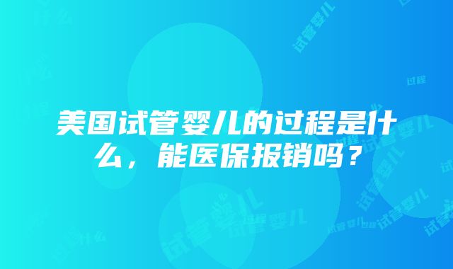 美国试管婴儿的过程是什么，能医保报销吗？