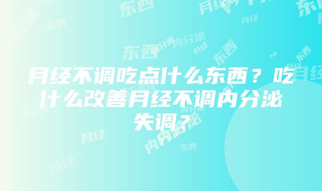 月经不调吃点什么东西？吃什么改善月经不调内分泌失调？