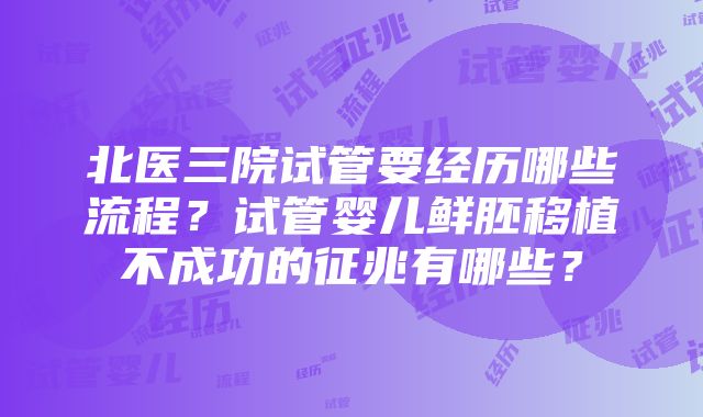 北医三院试管要经历哪些流程？试管婴儿鲜胚移植不成功的征兆有哪些？