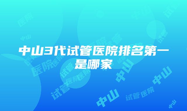 中山3代试管医院排名第一是哪家