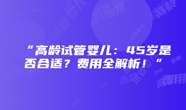 “高龄试管婴儿：45岁是否合适？费用全解析！”