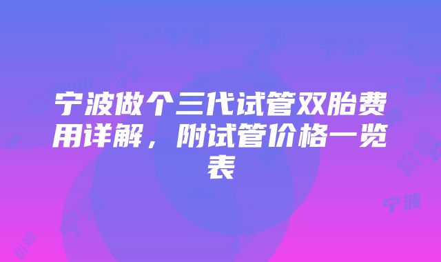 宁波做个三代试管双胎费用详解，附试管价格一览表