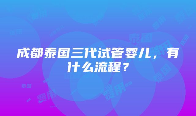 成都泰国三代试管婴儿，有什么流程？