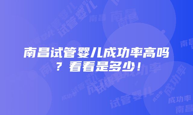 南昌试管婴儿成功率高吗？看看是多少！