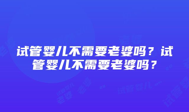 试管婴儿不需要老婆吗？试管婴儿不需要老婆吗？